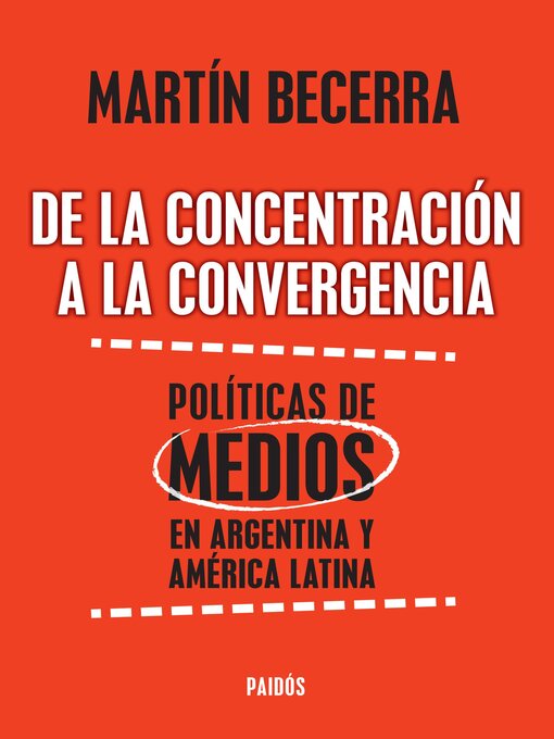 Title details for De la concentración a la convergencia. Políticas de medios en Argentina y Améric by Martín Alfredo Becerra - Available